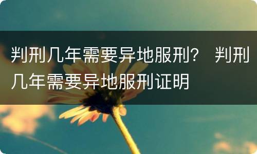 判刑几年需要异地服刑？ 判刑几年需要异地服刑证明