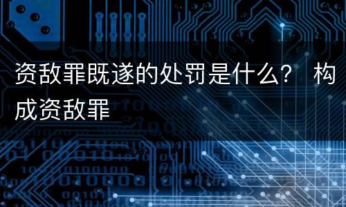 资敌罪既遂的处罚是什么？ 构成资敌罪