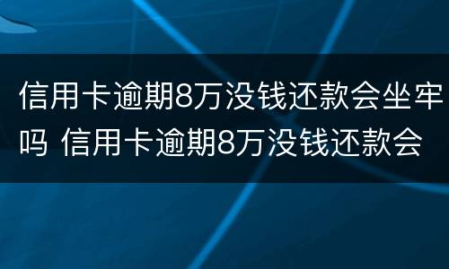 信用卡逾期8万没钱还款会坐牢吗 信用卡逾期8万没钱还款会坐牢吗怎么办