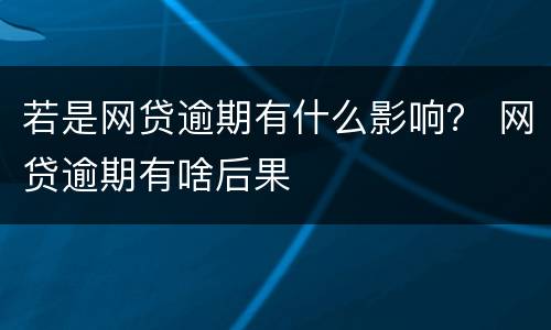 若是网贷逾期有什么影响？ 网贷逾期有啥后果