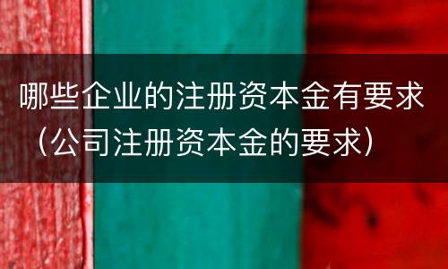 哪些企业的注册资本金有要求（公司注册资本金的要求）