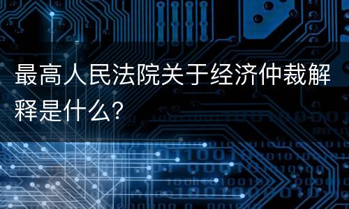 最高人民法院关于经济仲裁解释是什么？