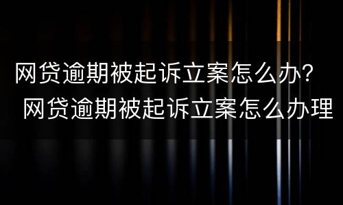 网贷逾期被起诉立案怎么办？ 网贷逾期被起诉立案怎么办理