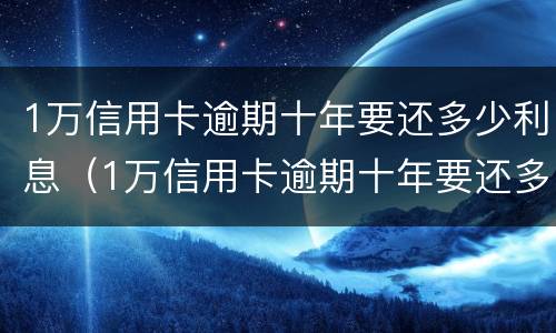 1万信用卡逾期十年要还多少利息（1万信用卡逾期十年要还多少利息呢）