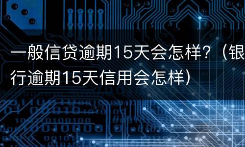 一般信贷逾期15天会怎样?（银行逾期15天信用会怎样）