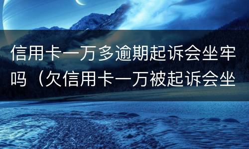 信用卡一万多逾期起诉会坐牢吗（欠信用卡一万被起诉会坐牢吗）