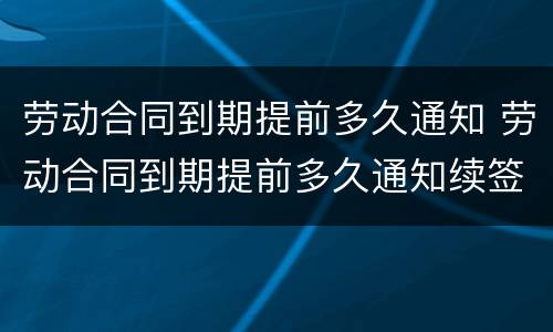 劳动合同到期提前多久通知 劳动合同到期提前多久通知续签