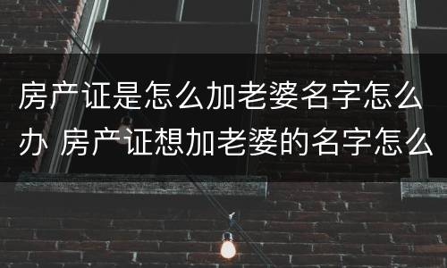 房产证是怎么加老婆名字怎么办 房产证想加老婆的名字怎么弄