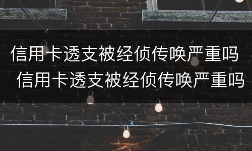 信用卡透支被经侦传唤严重吗 信用卡透支被经侦传唤严重吗会坐牢吗