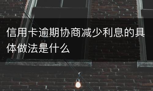 信用卡逾期协商减少利息的具体做法是什么