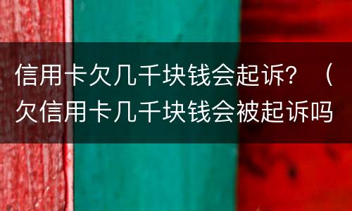信用卡欠几千块钱会起诉？（欠信用卡几千块钱会被起诉吗）