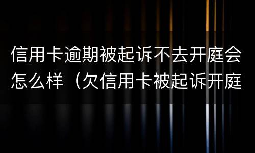 信用卡逾期被起诉不去开庭会怎么样（欠信用卡被起诉开庭不去会怎么样）