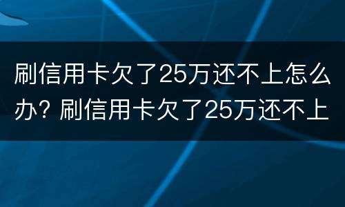 刷信用卡欠了25万还不上怎么办? 刷信用卡欠了25万还不上怎么办呢