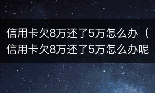 信用卡欠8万还了5万怎么办（信用卡欠8万还了5万怎么办呢）