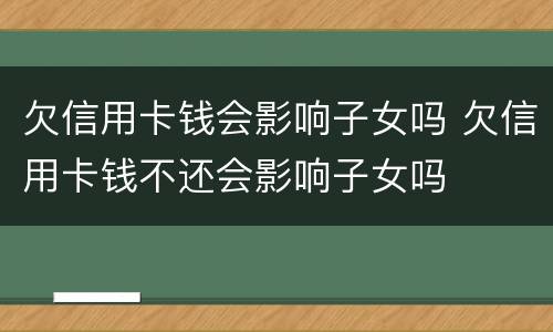 欠信用卡钱会影响子女吗 欠信用卡钱不还会影响子女吗