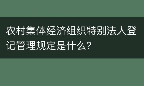 农村集体经济组织特别法人登记管理规定是什么？
