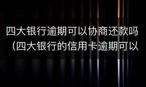 四大银行逾期可以协商还款吗（四大银行的信用卡逾期可以协商分期还款吗）