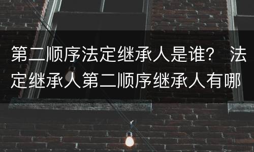 第二顺序法定继承人是谁？ 法定继承人第二顺序继承人有哪些