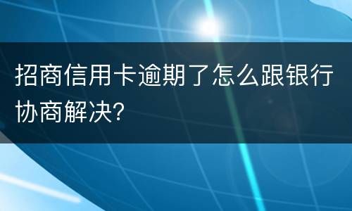 招商信用卡逾期了怎么跟银行协商解决？