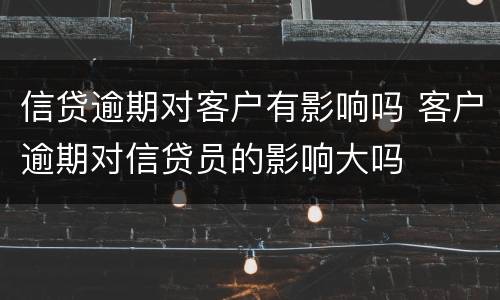 信贷逾期对客户有影响吗 客户逾期对信贷员的影响大吗