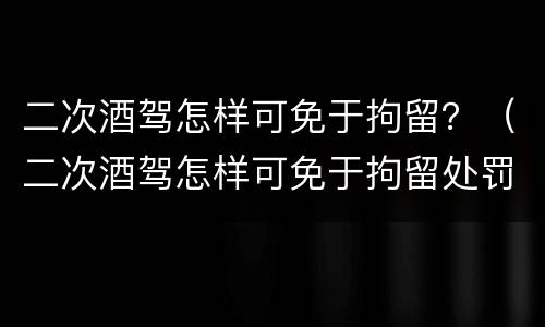 二次酒驾怎样可免于拘留？（二次酒驾怎样可免于拘留处罚）