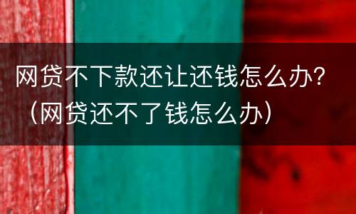 网贷不下款还让还钱怎么办？（网贷还不了钱怎么办）