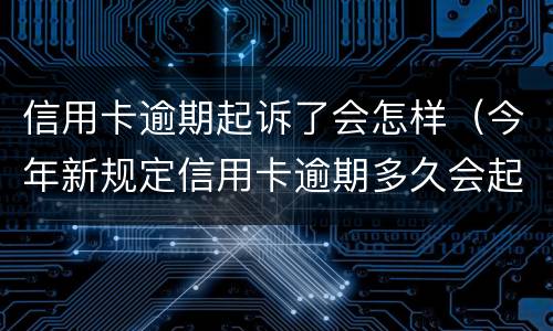 信用卡逾期起诉了会怎样（今年新规定信用卡逾期多久会起诉）