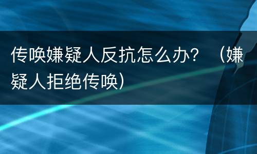 传唤嫌疑人反抗怎么办？（嫌疑人拒绝传唤）