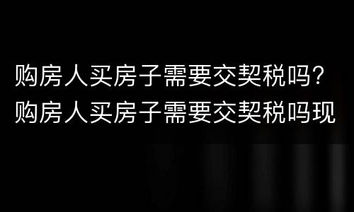 购房人买房子需要交契税吗? 购房人买房子需要交契税吗现在