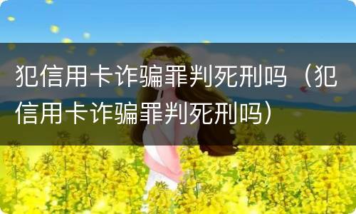 犯信用卡诈骗罪判死刑吗（犯信用卡诈骗罪判死刑吗）