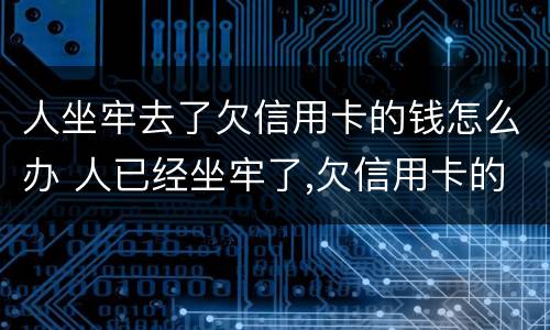 人坐牢去了欠信用卡的钱怎么办 人已经坐牢了,欠信用卡的钱怎么办