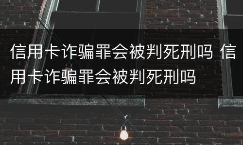 信用卡诈骗罪会被判死刑吗 信用卡诈骗罪会被判死刑吗