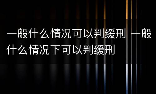 一般什么情况可以判缓刑 一般什么情况下可以判缓刑