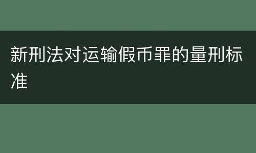 新刑法对运输假币罪的量刑标准