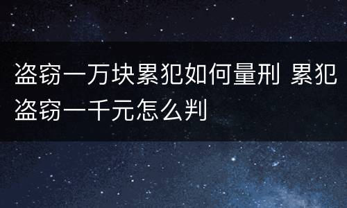 盗窃一万块累犯如何量刑 累犯盗窃一千元怎么判