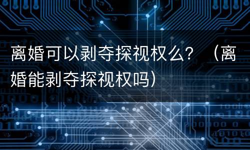 离婚可以剥夺探视权么？（离婚能剥夺探视权吗）