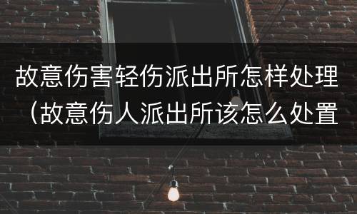 故意伤害轻伤派出所怎样处理（故意伤人派出所该怎么处置）