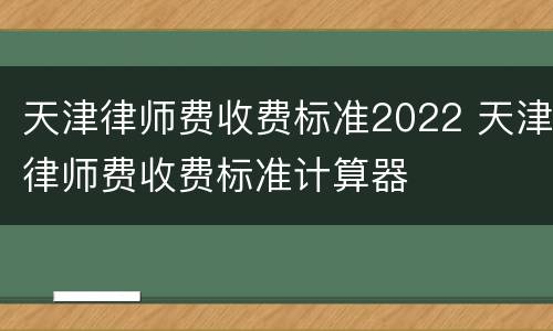 天津律师费收费标准2022 天津律师费收费标准计算器