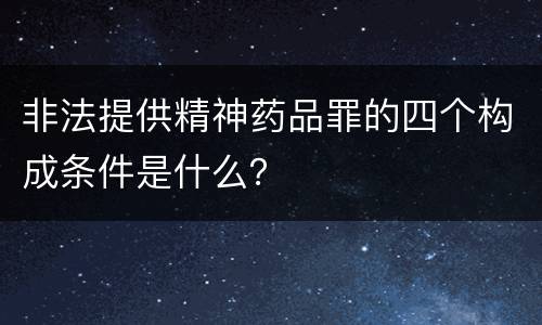 非法提供精神药品罪的四个构成条件是什么？