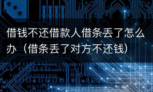 借钱不还借款人借条丢了怎么办（借条丢了对方不还钱）
