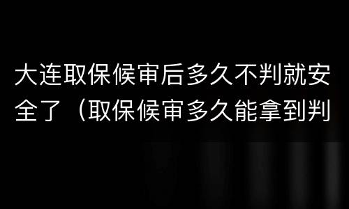大连取保候审后多久不判就安全了（取保候审多久能拿到判决书）