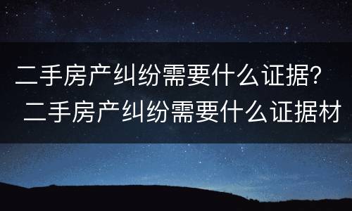 二手房产纠纷需要什么证据？ 二手房产纠纷需要什么证据材料