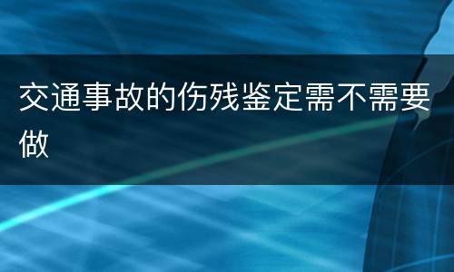 交通事故的伤残鉴定需不需要做