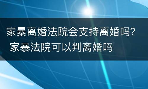 家暴离婚法院会支持离婚吗？ 家暴法院可以判离婚吗