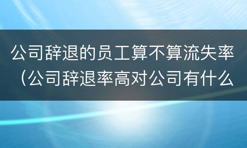 公司辞退的员工算不算流失率（公司辞退率高对公司有什么影响）