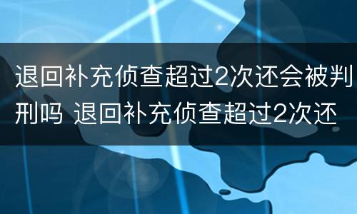退回补充侦查超过2次还会被判刑吗 退回补充侦查超过2次还会被判刑吗为什么
