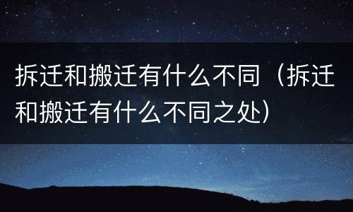 拆迁和搬迁有什么不同（拆迁和搬迁有什么不同之处）