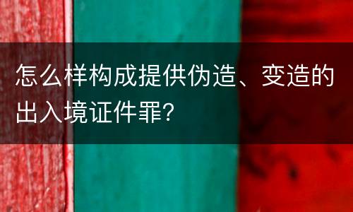 怎么样构成提供伪造、变造的出入境证件罪？