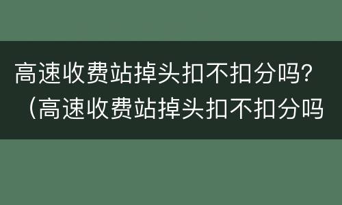 高速收费站掉头扣不扣分吗？（高速收费站掉头扣不扣分吗）