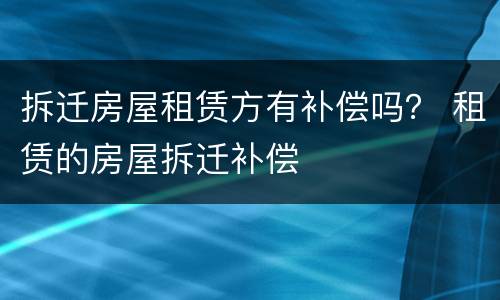 拆迁房屋租赁方有补偿吗？ 租赁的房屋拆迁补偿